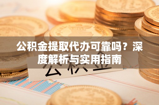 桥头公积金提取代办可靠吗？深度解析与实用指南