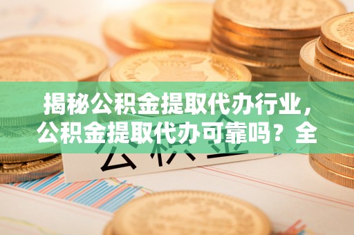 桥头揭秘公积金提取代办行业，公积金提取代办可靠吗？全面解析与风险规避