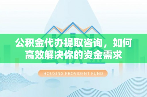 桥头公积金代办提取咨询，如何高效解决你的资金需求