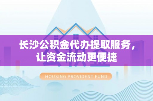 桥头长沙公积金代办提取服务，让资金流动更便捷