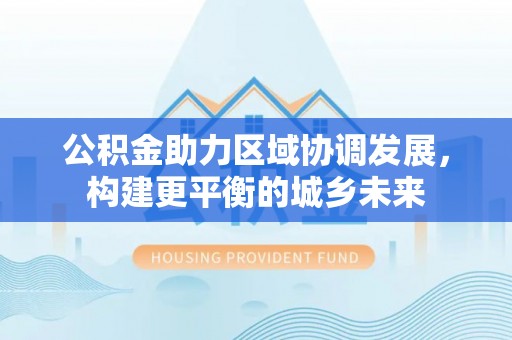 桥头公积金助力区域协调发展，构建更平衡的城乡未来