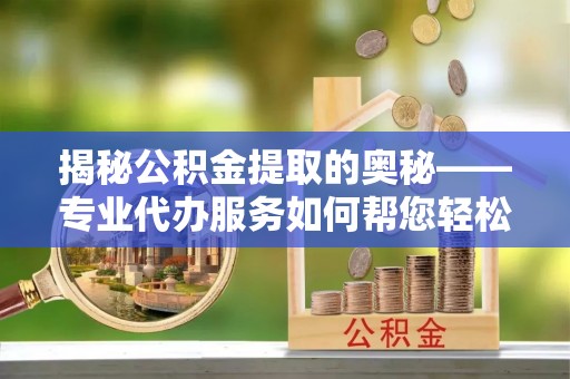 桥头揭秘公积金提取的奥秘——专业代办服务如何帮您轻松搞定