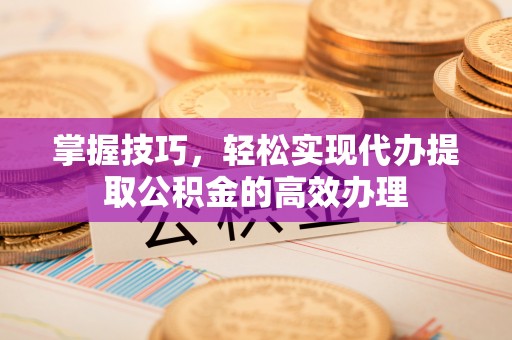 桥头掌握技巧，轻松实现代办提取公积金的高效办理