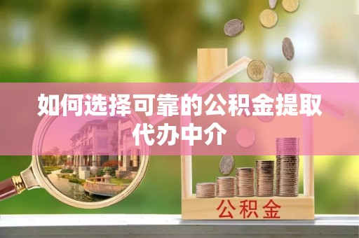 桥头如何选择可靠的公积金提取代办中介