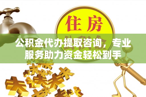 桥头公积金代办提取咨询，专业服务助力资金轻松到手
