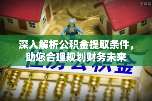 桥头深入解析公积金提取条件，助您合理规划财务未来
