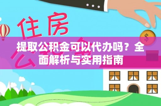 桥头提取公积金可以代办吗？全面解析与实用指南