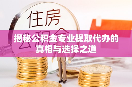 桥头揭秘公积金专业提取代办的真相与选择之道