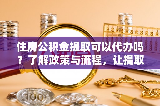 桥头住房公积金提取可以代办吗？了解政策与流程，让提取更便捷
