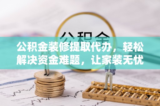 桥头公积金装修提取代办，轻松解决资金难题，让家装无忧