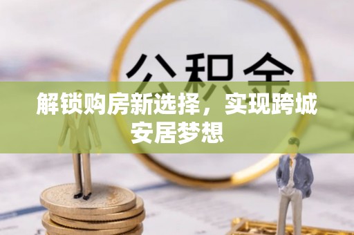 桥头解锁购房新选择，实现跨城安居梦想