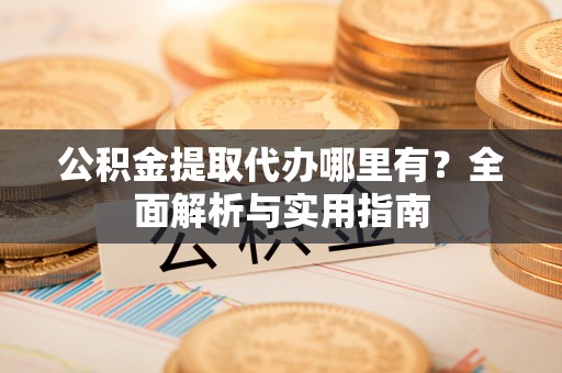 桥头公积金提取代办哪里有？全面解析与实用指南