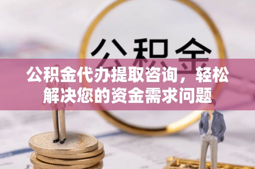 桥头公积金代办提取咨询，轻松解决您的资金需求问题