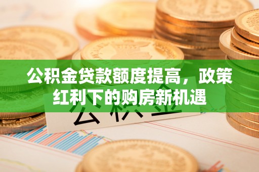 桥头公积金贷款额度提高，政策红利下的购房新机遇