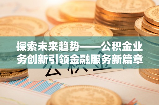 桥头探索未来趋势——公积金业务创新引领金融服务新篇章