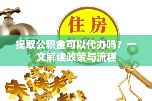 桥头提取公积金可以代办吗？一文解读政策与流程