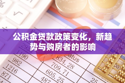 桥头公积金贷款政策变化，新趋势与购房者的影响