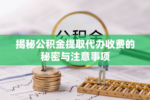 桥头揭秘公积金提取代办收费的秘密与注意事项