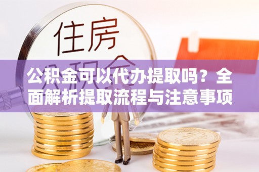 桥头公积金可以代办提取吗？全面解析提取流程与注意事项