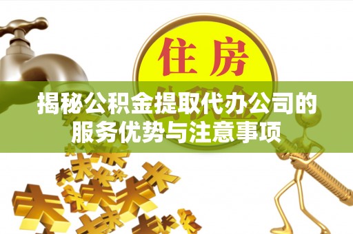 桥头揭秘公积金提取代办公司的服务优势与注意事项