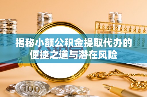 桥头揭秘小额公积金提取代办的便捷之道与潜在风险
