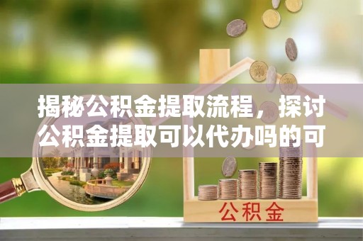 桥头揭秘公积金提取流程，探讨公积金提取可以代办吗的可行性与注意事项