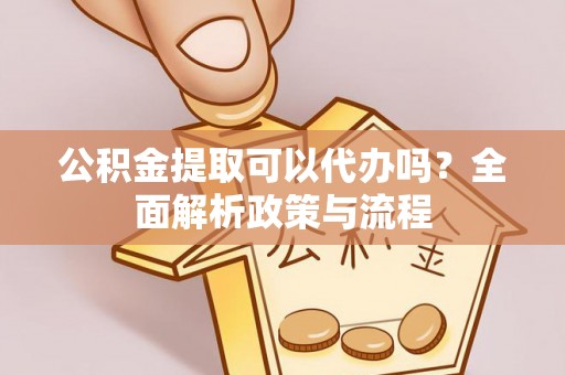 桥头公积金提取可以代办吗？全面解析政策与流程