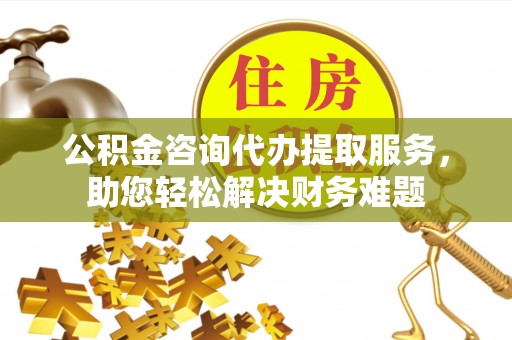 桥头公积金咨询代办提取服务，助您轻松解决财务难题