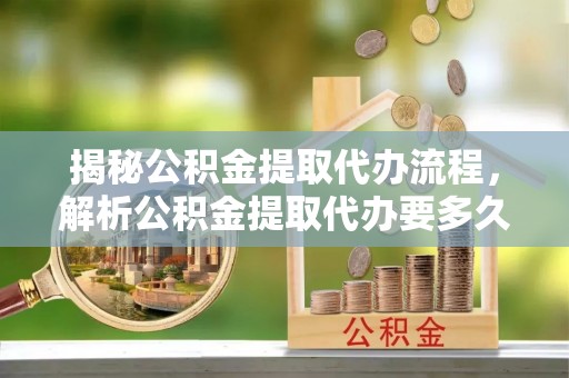 桥头揭秘公积金提取代办流程，解析公积金提取代办要多久的真相