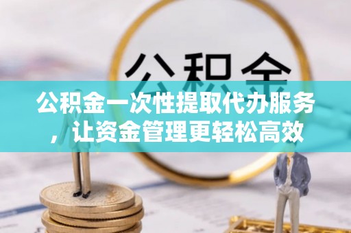 桥头公积金一次性提取代办服务，让资金管理更轻松高效