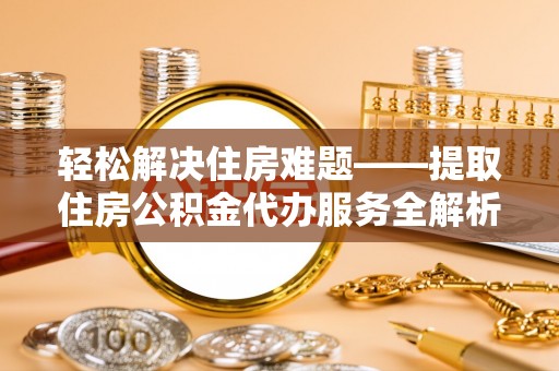 桥头轻松解决住房难题——提取住房公积金代办服务全解析