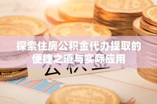 桥头探索住房公积金代办提取的便捷之道与实际应用