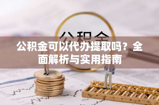 桥头公积金可以代办提取吗？全面解析与实用指南