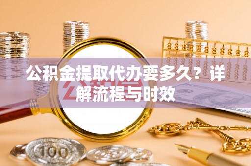 桥头公积金提取代办要多久？详解流程与时效