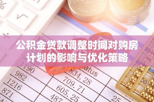 桥头公积金贷款调整时间对购房计划的影响与优化策略