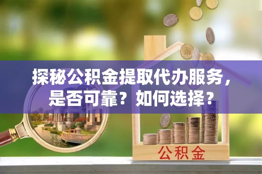 桥头探秘公积金提取代办服务，是否可靠？如何选择？