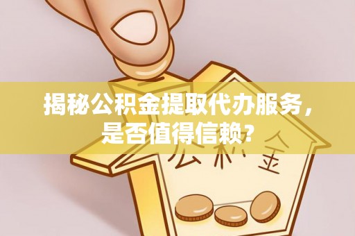 桥头揭秘公积金提取代办服务，是否值得信赖？