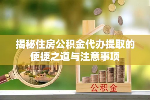 桥头揭秘住房公积金代办提取的便捷之道与注意事项