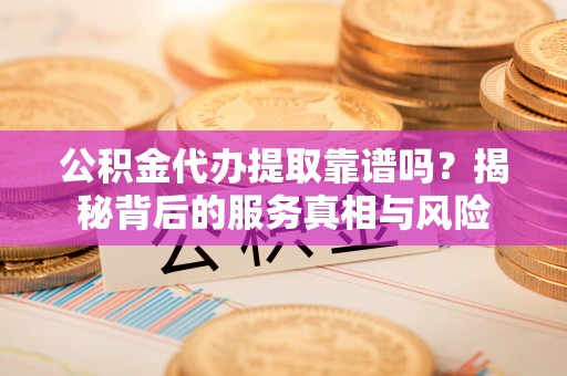 桥头公积金代办提取靠谱吗？揭秘背后的服务真相与风险