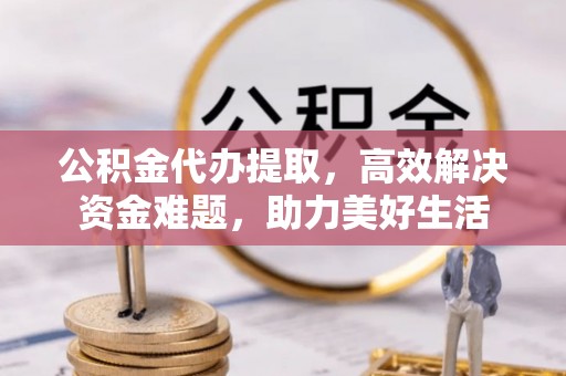 桥头公积金代办提取，高效解决资金难题，助力美好生活
