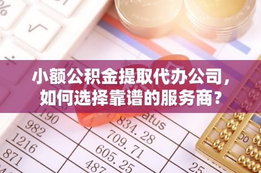 桥头小额公积金提取代办公司，如何选择靠谱的服务商？