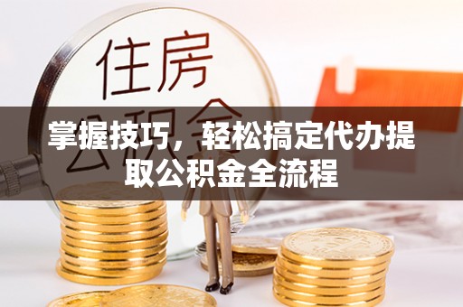 桥头掌握技巧，轻松搞定代办提取公积金全流程