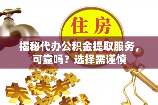 桥头揭秘代办公积金提取服务，可靠吗？选择需谨慎