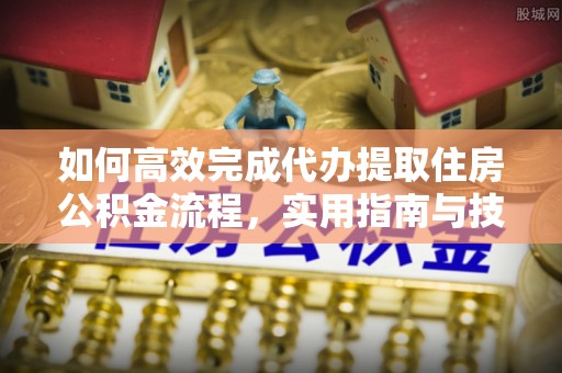 桥头如何高效完成代办提取住房公积金流程，实用指南与技巧