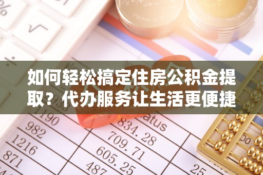 桥头如何轻松搞定住房公积金提取？代办服务让生活更便捷