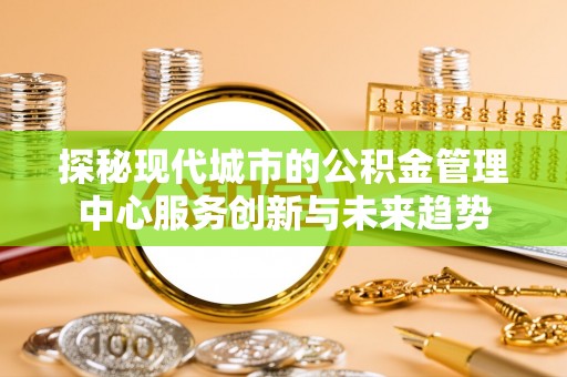 桥头探秘现代城市的公积金管理中心服务创新与未来趋势