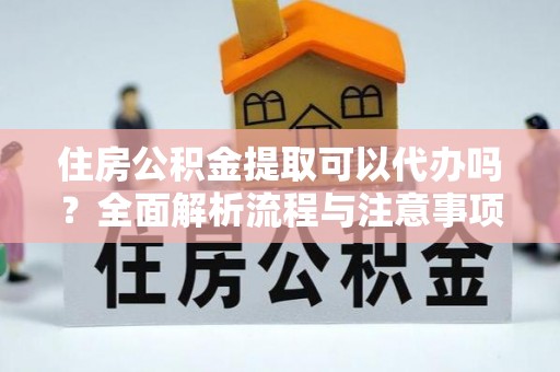 桥头住房公积金提取可以代办吗？全面解析流程与注意事项