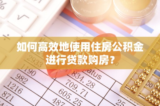 桥头如何高效地使用住房公积金进行贷款购房？