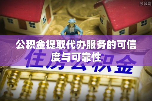 桥头公积金提取代办服务的可信度与可靠性